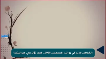 انخفاض جديد في رواتب أغسطس 2025.. كيف تؤثر على ميزانيتك؟